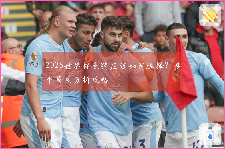 2026世界杯竞猜应该如何选择？多个角度分析攻略