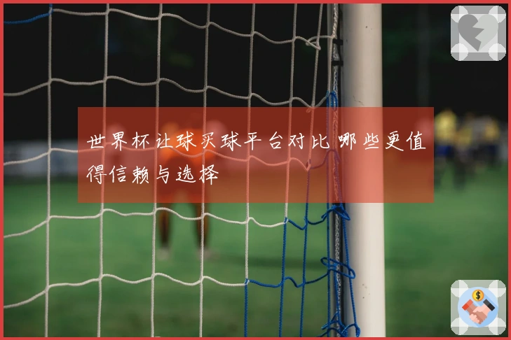世界杯让球买球平台对比 哪些更值得信赖与选择