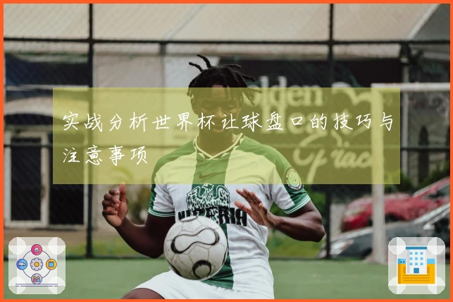 实战分析世界杯让球盘口的技巧与注意事项
