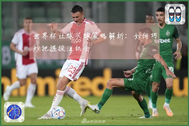 世界杯让球买球策略解析：如何巧妙把握投注机会