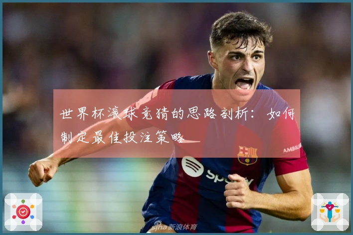 世界杯滚球竞猜的思路剖析：如何制定最佳投注策略