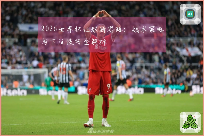 2026世界杯让球新思路：战术策略与下注技巧全解析