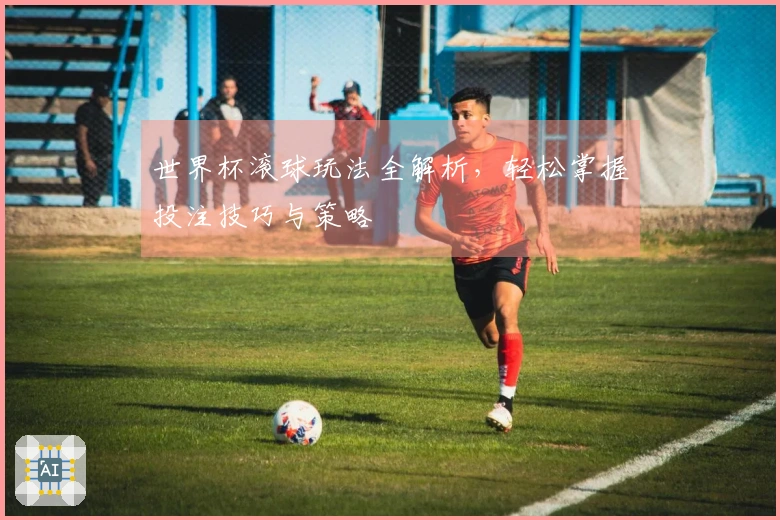 世界杯滚球玩法全解析，轻松掌握投注技巧与策略