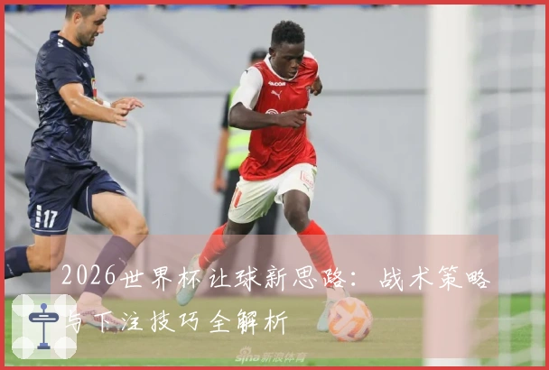 2026世界杯让球新思路：战术策略与下注技巧全解析