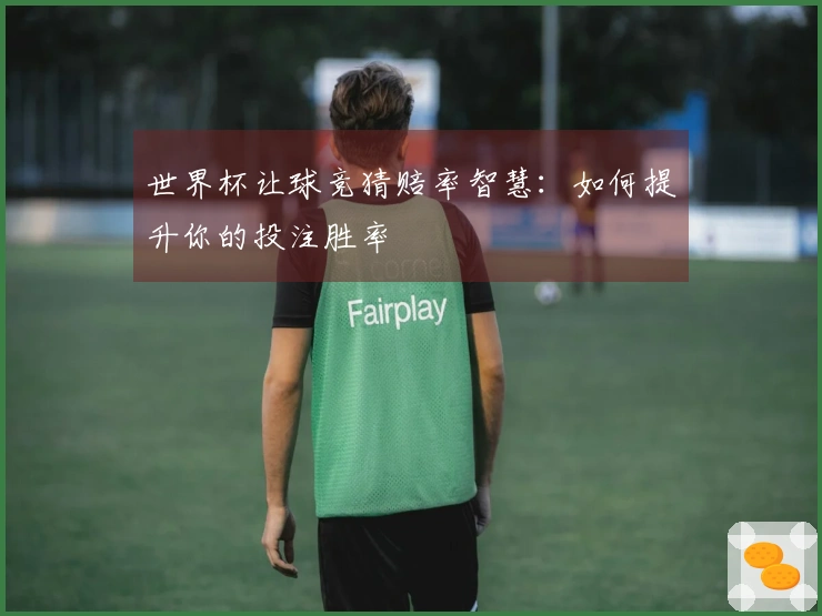 世界杯让球竞猜赔率智慧：如何提升你的投注胜率