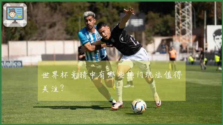 世界杯竞猜中有哪些热门玩法值得关注？