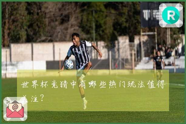 世界杯竞猜中有哪些热门玩法值得关注？