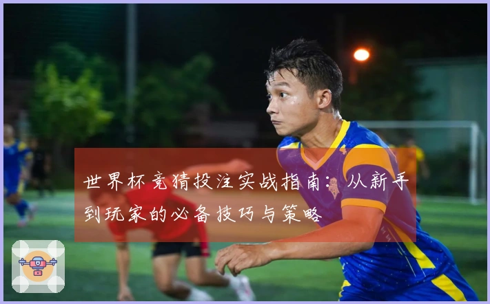 世界杯竞猜投注实战指南：从新手到玩家的必备技巧与策略
