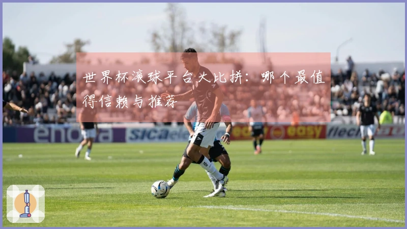 世界杯滚球平台大比拼：哪个最值得信赖与推荐
