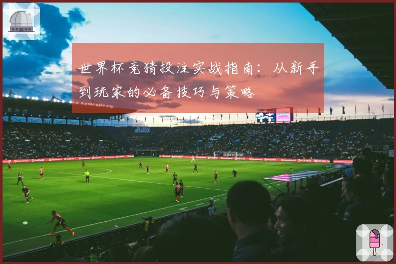 世界杯竞猜投注实战指南：从新手到玩家的必备技巧与策略