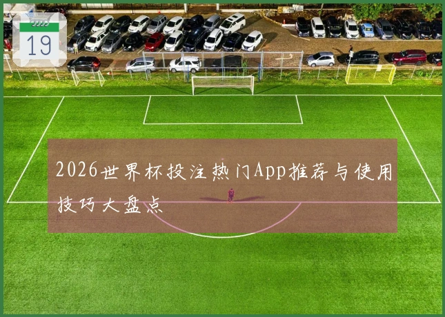 2026世界杯投注热门App推荐与使用技巧大盘点