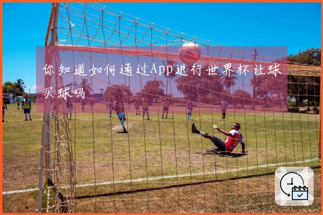 你知道如何通过App进行世界杯让球买球吗