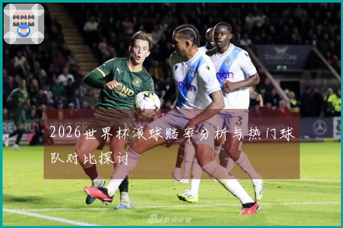 2026世界杯滚球赔率分析与热门球队对比探讨