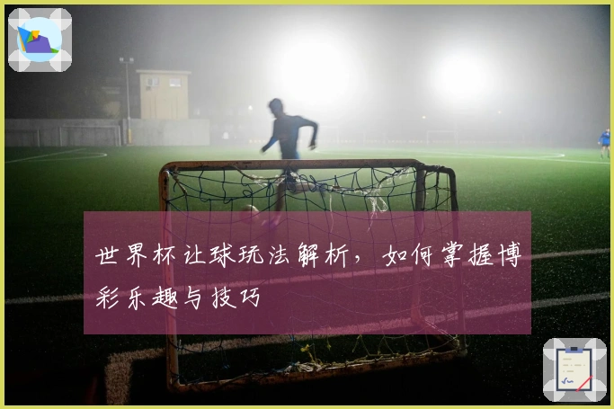 世界杯让球玩法解析，如何掌握博彩乐趣与技巧