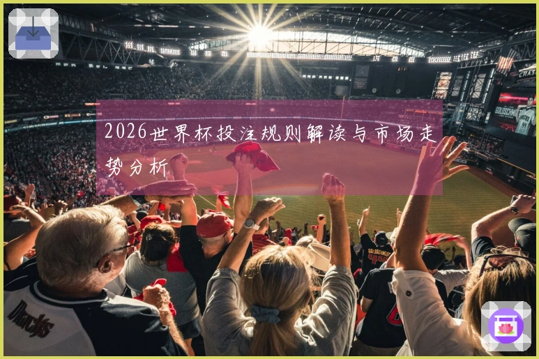 2026世界杯投注规则解读与市场走势分析