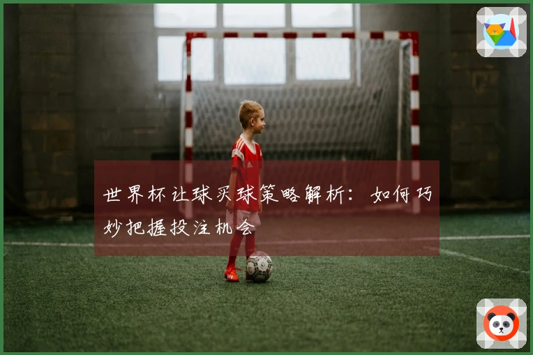 世界杯让球买球策略解析：如何巧妙把握投注机会