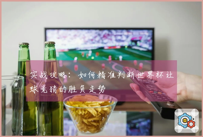实战攻略：如何精准判断世界杯让球竞猜的胜负走势