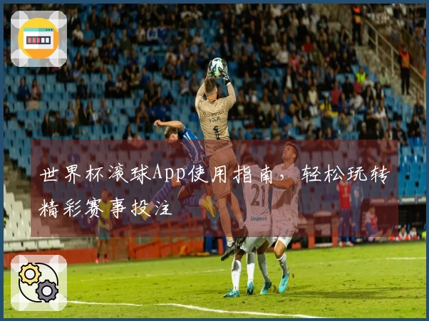 世界杯滚球App使用指南，轻松玩转精彩赛事投注