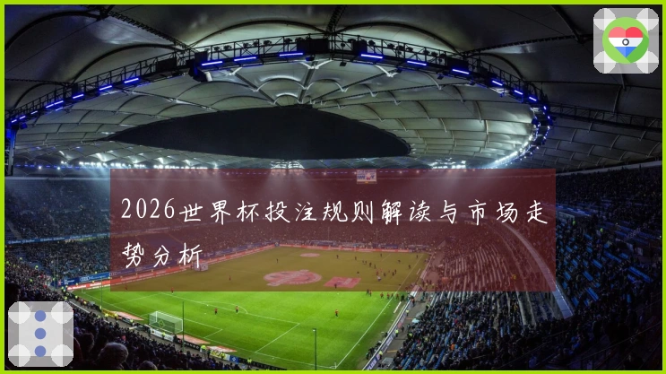 2026世界杯投注规则解读与市场走势分析
