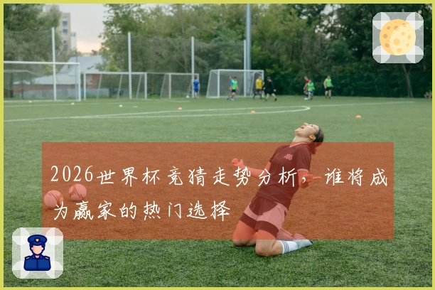 2026世界杯竞猜走势分析，谁将成为赢家的热门选择