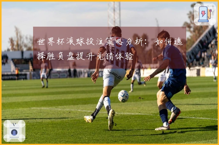 世界杯滚球投注策略分析：如何选择胜负盘提升竞猜体验