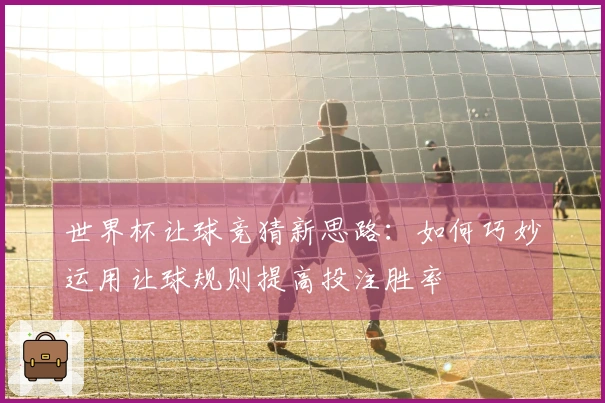 世界杯让球竞猜新思路：如何巧妙运用让球规则提高投注胜率