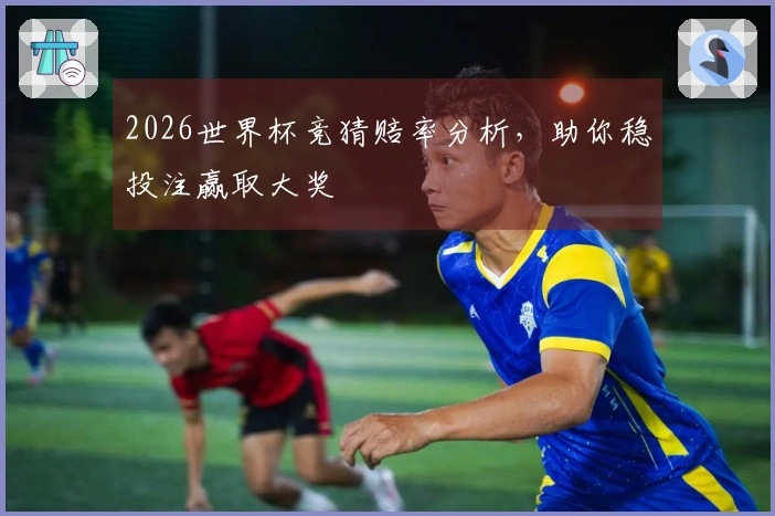 2026世界杯竞猜赔率分析，助你稳投注赢取大奖