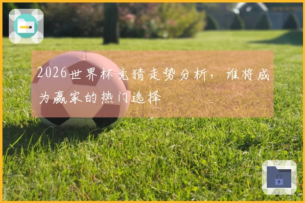2026世界杯竞猜走势分析，谁将成为赢家的热门选择